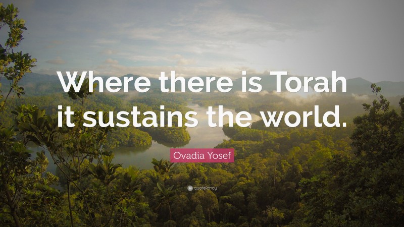 Ovadia Yosef Quote: “Where there is Torah it sustains the world.”