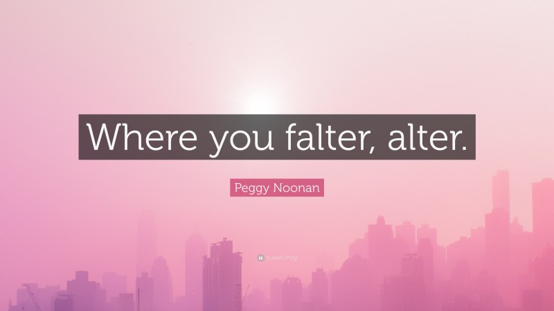 Peggy Noonan Quote: “Where you falter, alter.”
