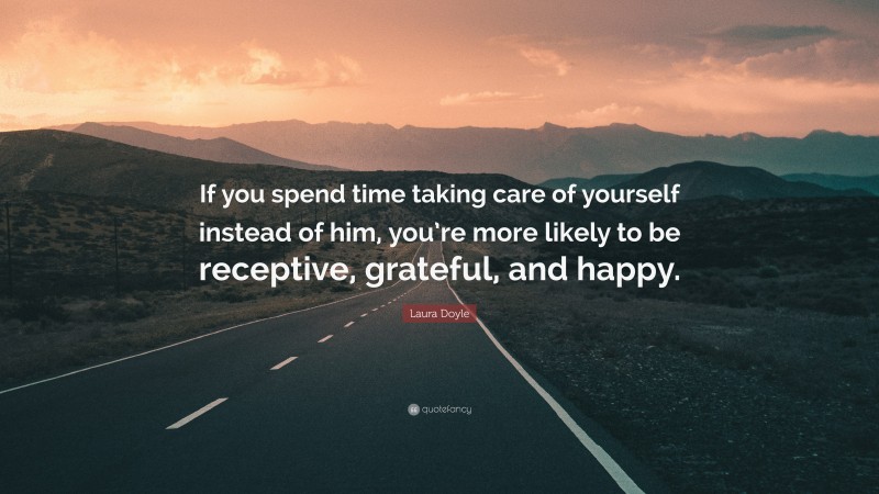 Laura Doyle Quote: “If you spend time taking care of yourself instead of him, you’re more likely to be receptive, grateful, and happy.”