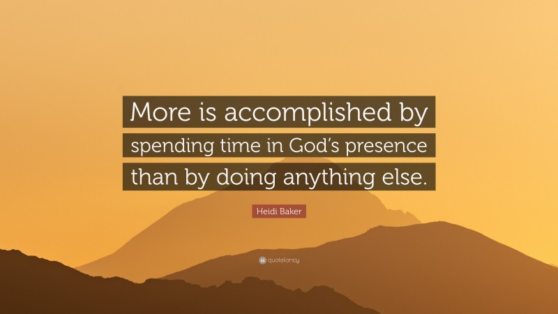 Heidi Baker Quote: “More is accomplished by spending time in God’s presence than by doing anything else.”