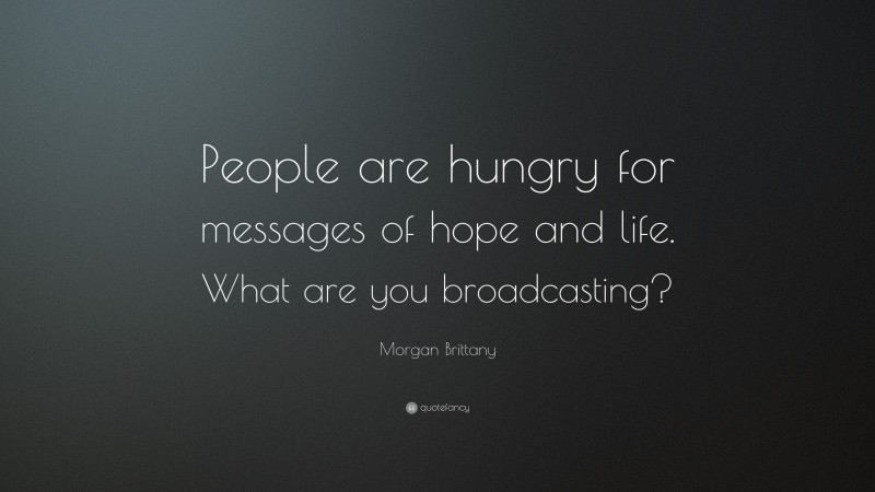 Morgan Brittany Quote: “People are hungry for messages of hope and life. What are you broadcasting?”