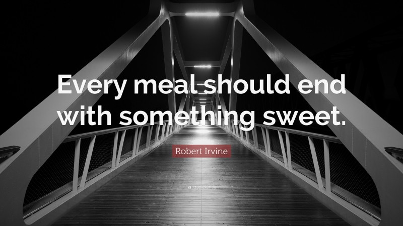 Robert Irvine Quote: “Every meal should end with something sweet.”