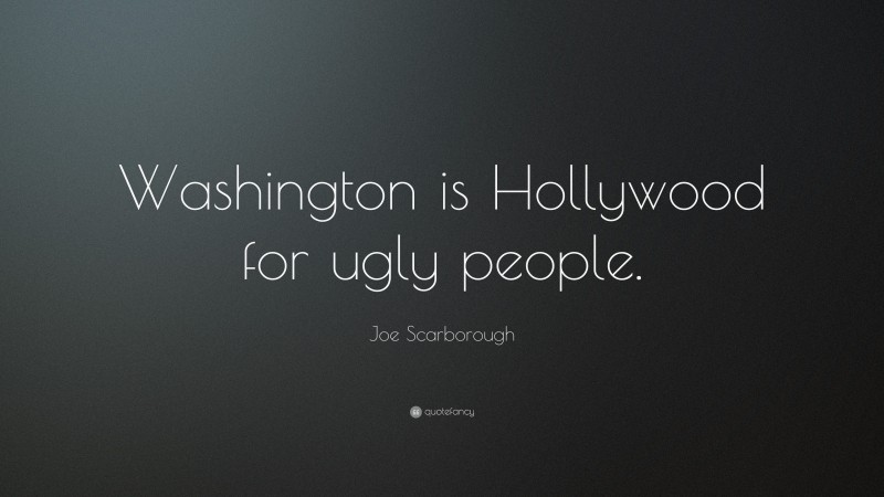 Joe Scarborough Quote: “Washington is Hollywood for ugly people.”