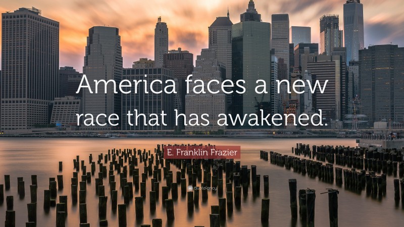 E. Franklin Frazier Quote: “America faces a new race that has awakened.”