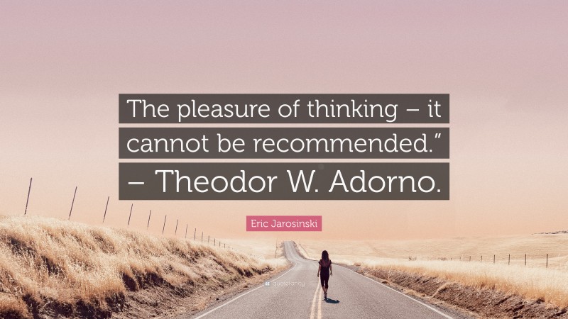Eric Jarosinski Quote: “The pleasure of thinking – it cannot be recommended.” – Theodor W. Adorno.”