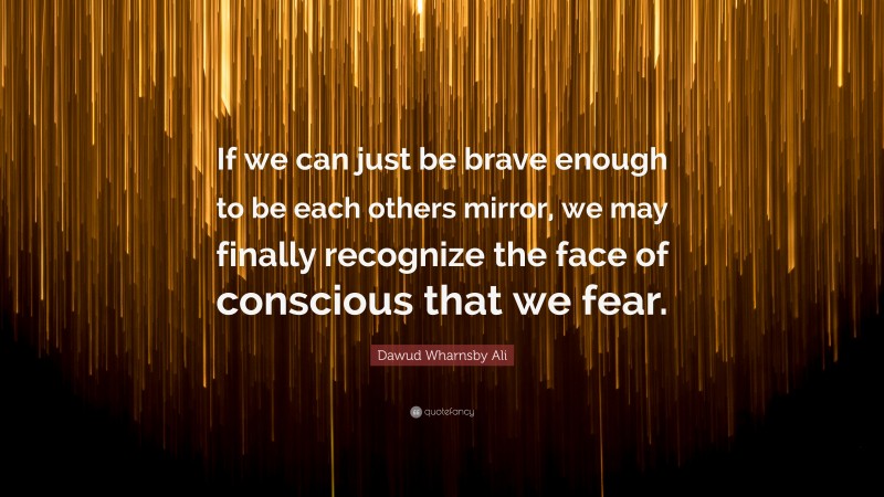 Dawud Wharnsby Ali Quote: “If we can just be brave enough to be each others mirror, we may finally recognize the face of conscious that we fear.”