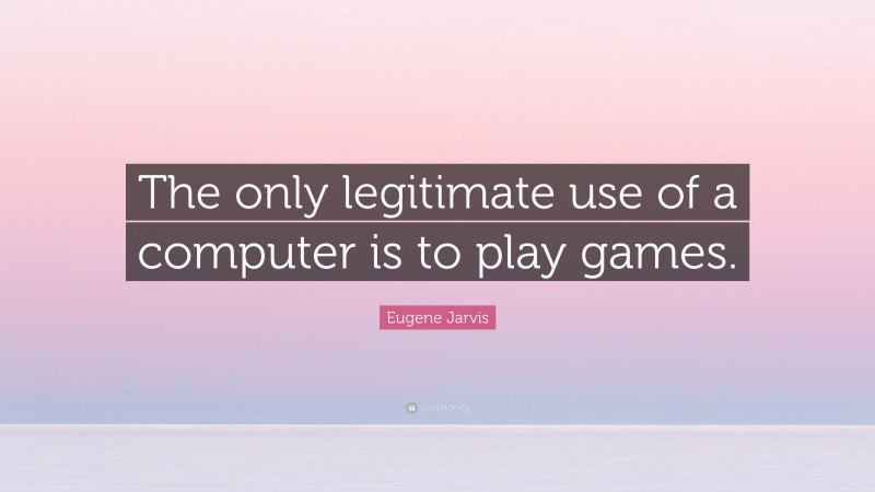 Eugene Jarvis Quote: “The only legitimate use of a computer is to play games.”