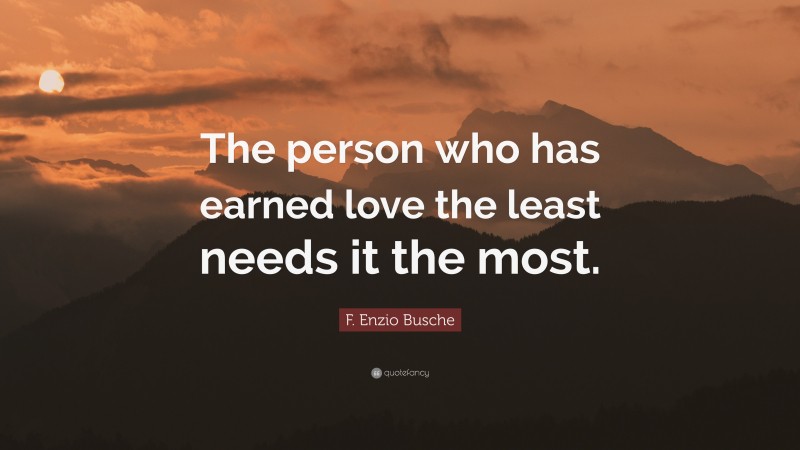 F. Enzio Busche Quote: “The person who has earned love the least needs it the most.”