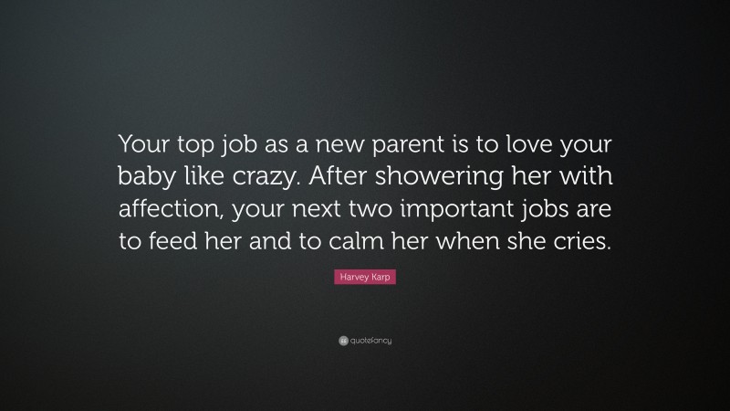 Harvey Karp Quote: “Your top job as a new parent is to love your baby like crazy. After showering her with affection, your next two important jobs are to feed her and to calm her when she cries.”