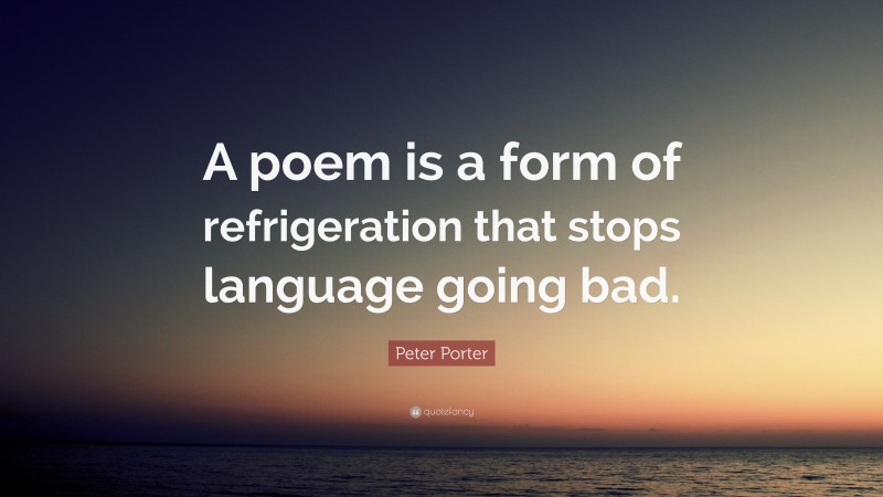 Peter Porter Quote: “A poem is a form of refrigeration that stops language going bad.”
