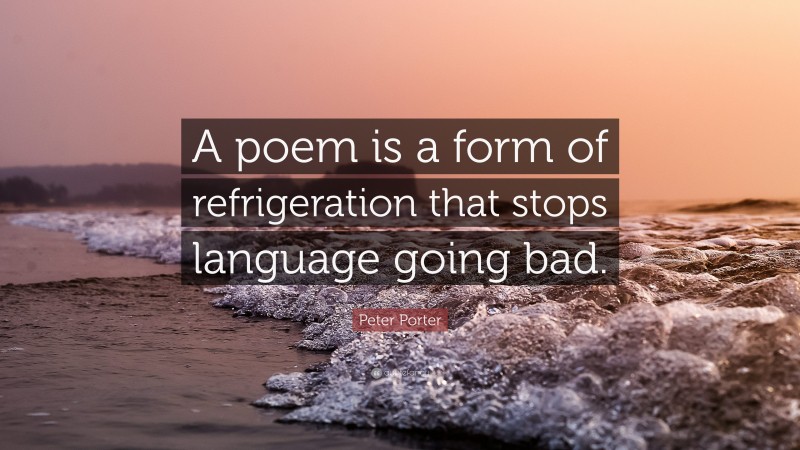 Peter Porter Quote: “A poem is a form of refrigeration that stops language going bad.”