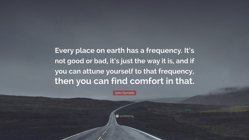 John Darnielle Quote: “Every place on earth has a frequency. It’s not good or bad, it’s just the way it is, and if you can attune yourself to that frequency, then you can find comfort in that.”