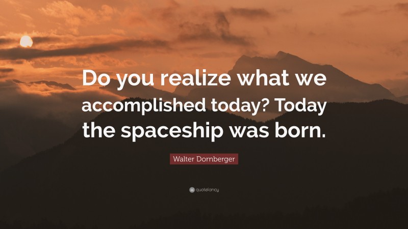 Walter Dornberger Quote: “Do you realize what we accomplished today? Today the spaceship was born.”