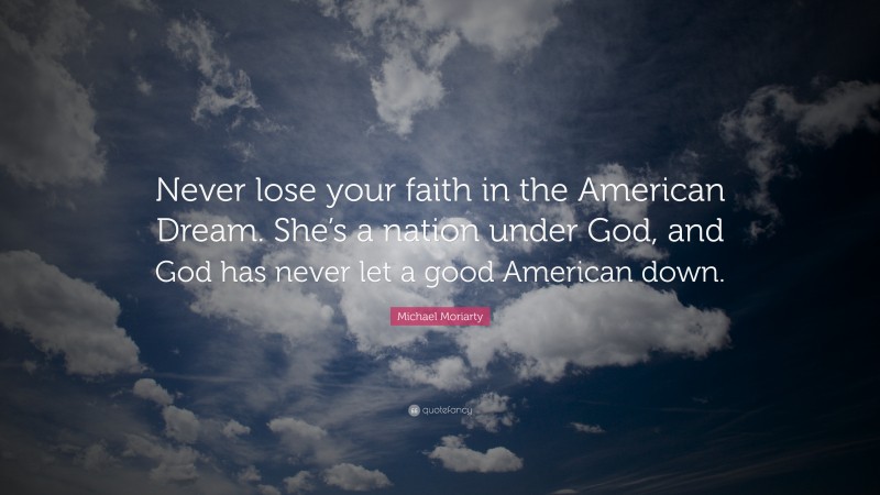 Michael Moriarty Quote: “Never lose your faith in the American Dream. She’s a nation under God, and God has never let a good American down.”