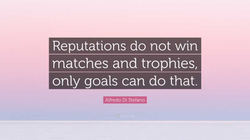 Alfredo Di Stefano Quote: “Reputations do not win matches and trophies, only goals can do that.”