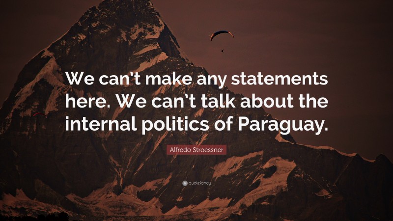 Alfredo Stroessner Quote: “We can’t make any statements here. We can’t talk about the internal politics of Paraguay.”