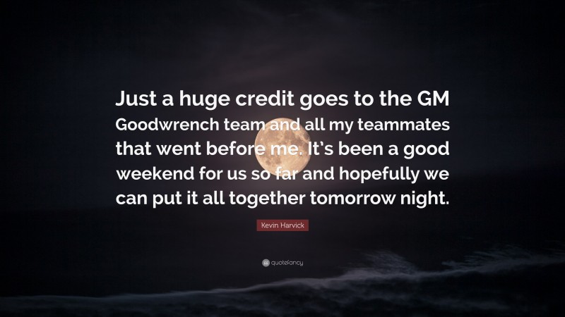 Kevin Harvick Quote: “Just a huge credit goes to the GM Goodwrench team and all my teammates that went before me. It’s been a good weekend for us so far and hopefully we can put it all together tomorrow night.”