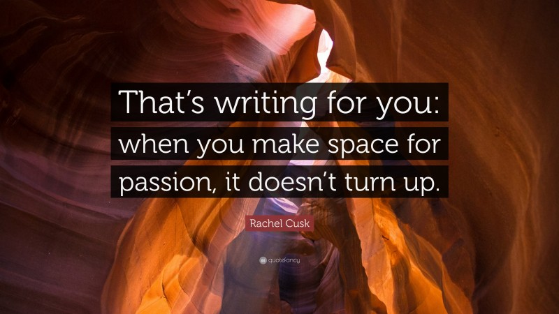 Rachel Cusk Quote: “That’s writing for you: when you make space for passion, it doesn’t turn up.”