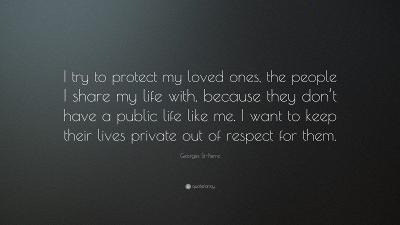 Georges St-Pierre Quote: “I try to protect my loved ones, the people I share my life with, because they don’t have a public life like me. I want to keep their lives private out of respect for them.”