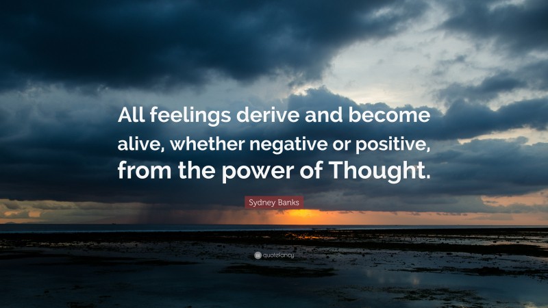 Sydney Banks Quote: “All feelings derive and become alive, whether negative or positive, from the power of Thought.”