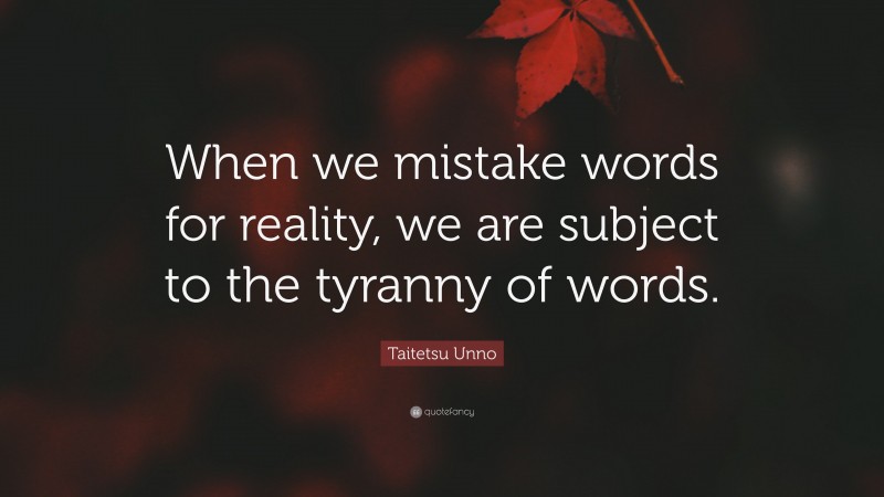 Taitetsu Unno Quote: “When we mistake words for reality, we are subject to the tyranny of words.”