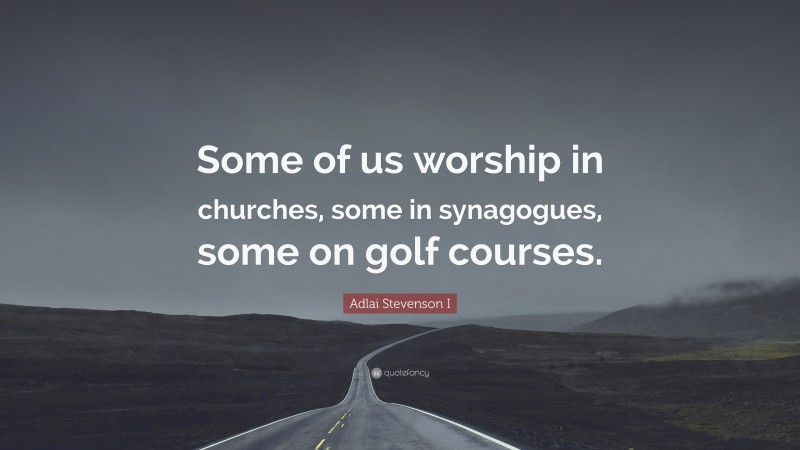 Adlai Stevenson I Quote: “Some of us worship in churches, some in synagogues, some on golf courses.”
