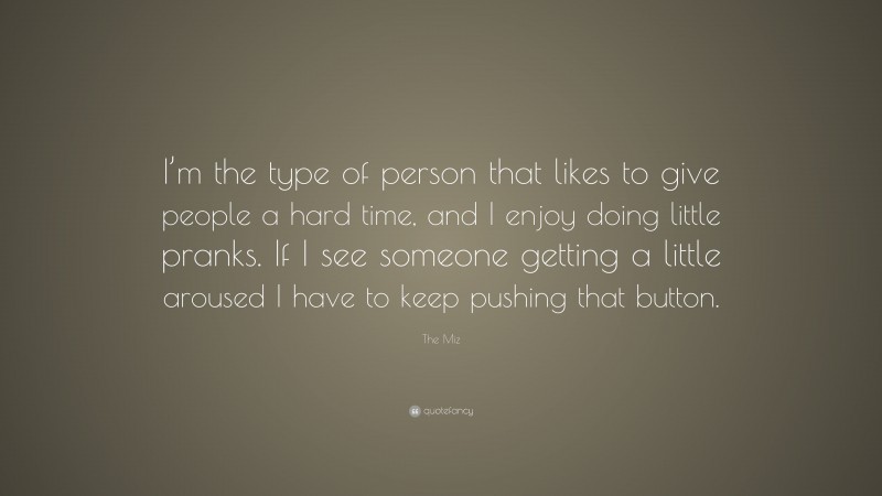 The Miz Quote: “I’m the type of person that likes to give people a hard time, and I enjoy doing little pranks. If I see someone getting a little aroused I have to keep pushing that button.”