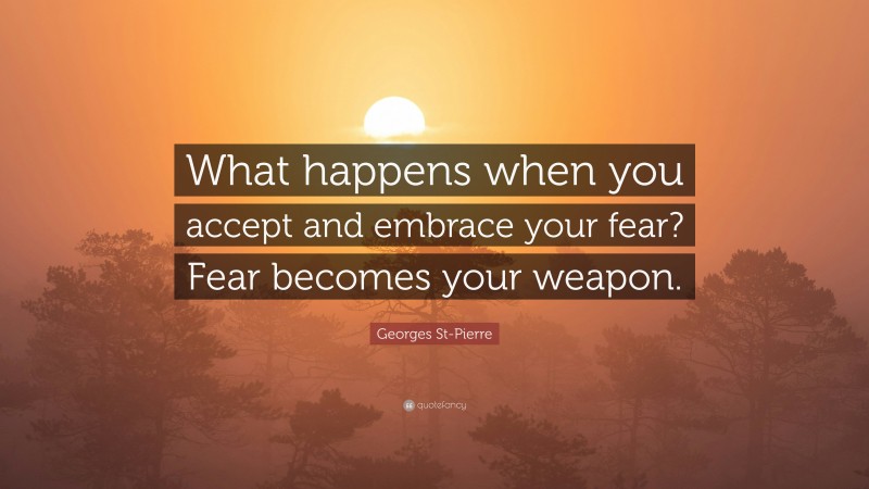 Georges St-Pierre Quote: “What happens when you accept and embrace your fear? Fear becomes your weapon.”