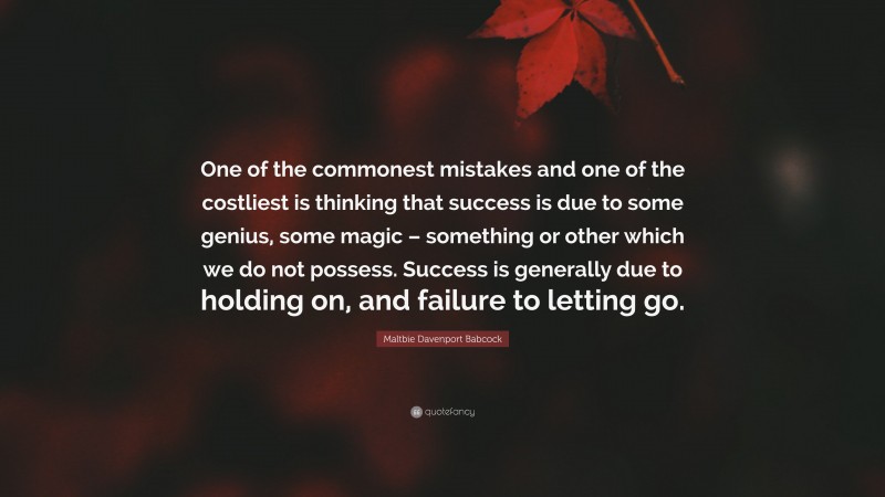 Maltbie Davenport Babcock Quote: “One of the commonest mistakes and one of the costliest is thinking that success is due to some genius, some magic – something or other which we do not possess. Success is generally due to holding on, and failure to letting go.”