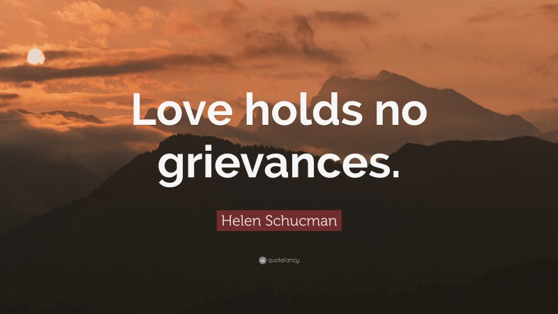 Helen Schucman Quote: “Love holds no grievances.”
