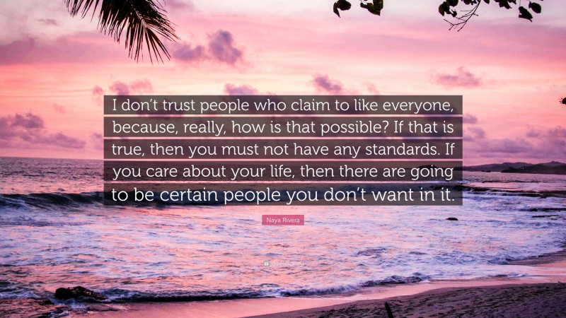 Naya Rivera Quote: “I don’t trust people who claim to like everyone, because, really, how is that possible? If that is true, then you must not have any standards. If you care about your life, then there are going to be certain people you don’t want in it.”