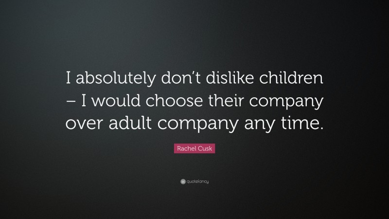 Rachel Cusk Quote: “I absolutely don’t dislike children – I would choose their company over adult company any time.”