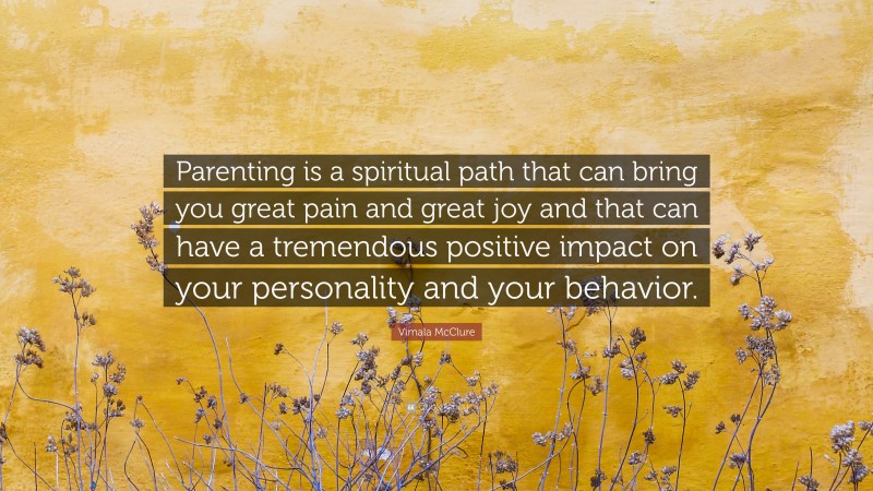 Vimala McClure Quote: “Parenting is a spiritual path that can bring you great pain and great joy and that can have a tremendous positive impact on your personality and your behavior.”