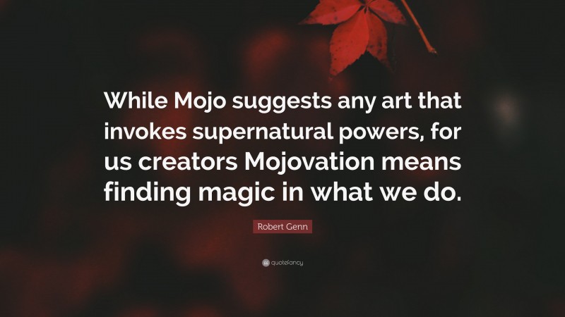 Robert Genn Quote: “While Mojo suggests any art that invokes supernatural powers, for us creators Mojovation means finding magic in what we do.”