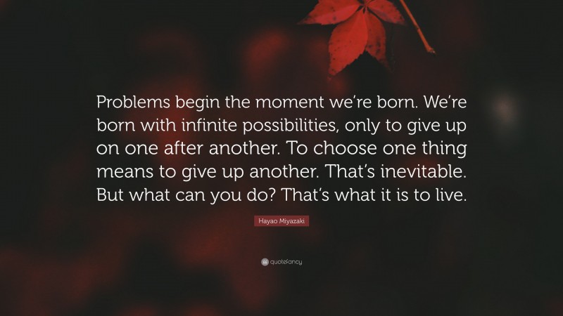 Hayao Miyazaki Quote: “Problems begin the moment we’re born. We’re born with infinite possibilities, only to give up on one after another. To choose one thing means to give up another. That’s inevitable. But what can you do? That’s what it is to live.”