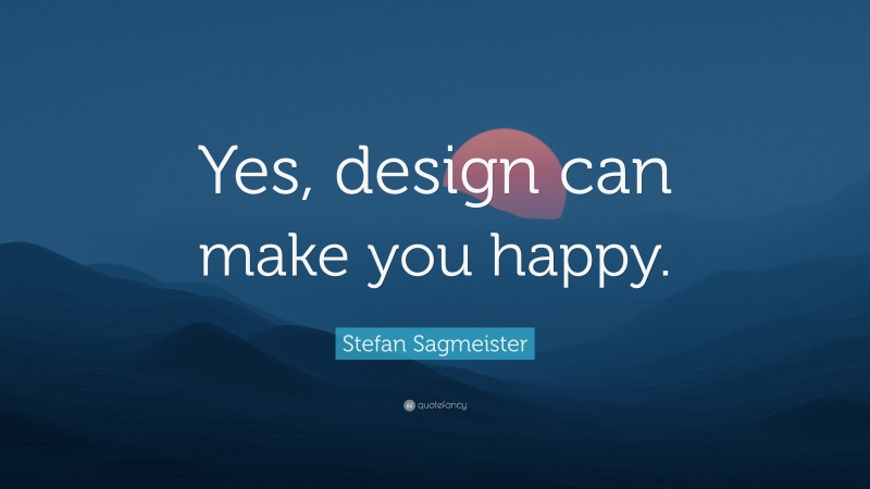 Stefan Sagmeister Quote: “Yes, design can make you happy.”