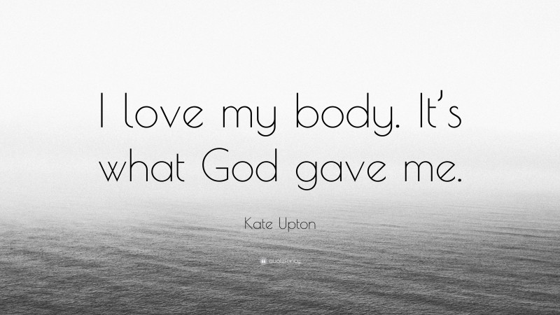 Kate Upton Quote: “I love my body. It’s what God gave me.”