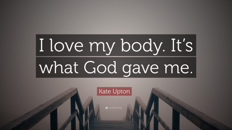 Kate Upton Quote: “I love my body. It’s what God gave me.”