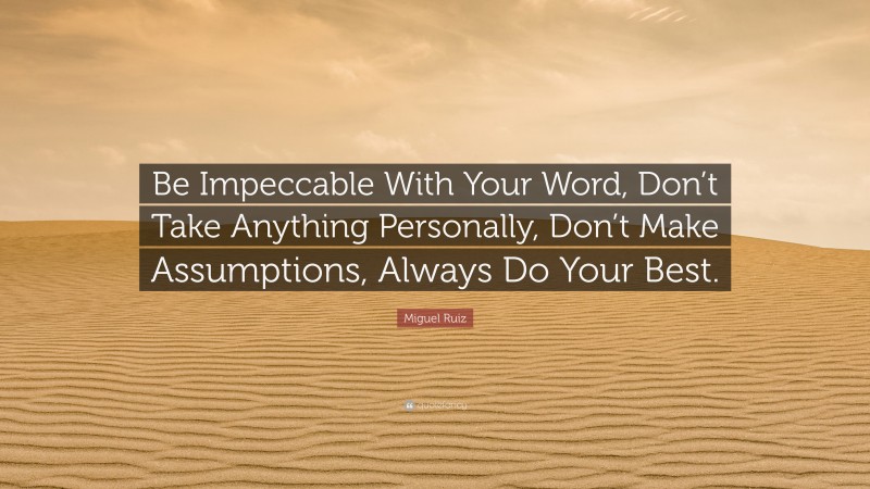 Miguel Ruiz Quote: “Be Impeccable With Your Word, Don’t Take Anything Personally, Don’t Make Assumptions, Always Do Your Best.”