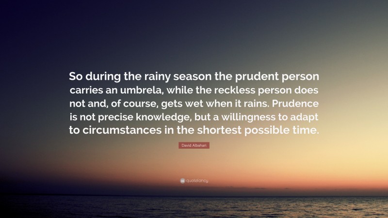 David Albahari Quote: “So during the rainy season the prudent person carries an umbrela, while the reckless person does not and, of course, gets wet when it rains. Prudence is not precise knowledge, but a willingness to adapt to circumstances in the shortest possible time.”