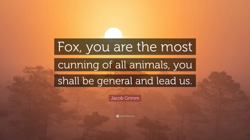 Jacob Grimm Quote: “Fox, you are the most cunning of all animals, you shall be general and lead us.”