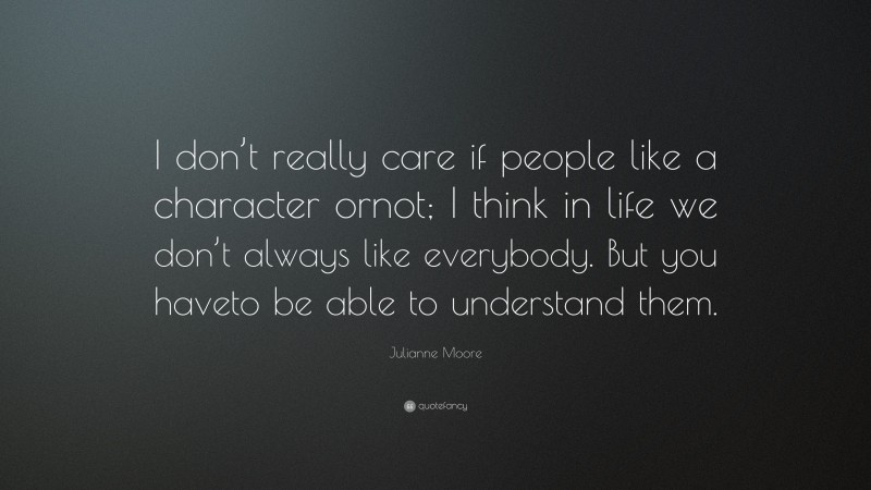 Julianne Moore Quote: “I don’t really care if people like a character ornot; I think in life we don’t always like everybody. But you haveto be able to understand them.”