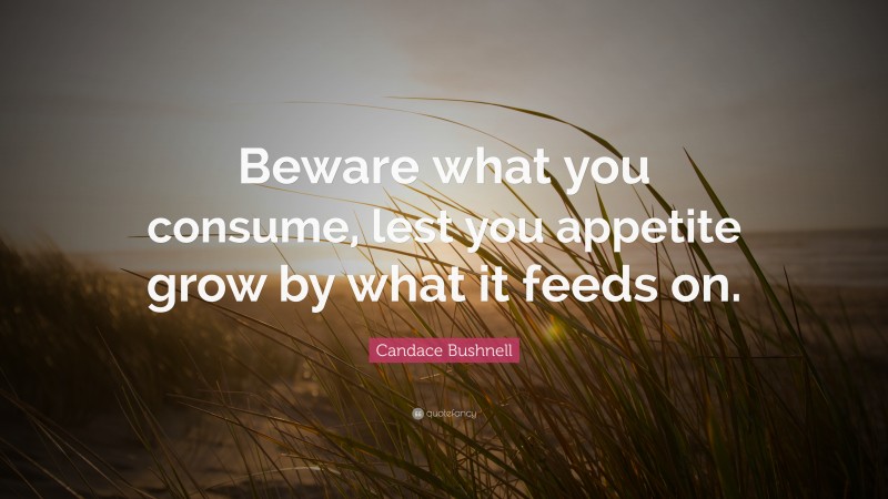 Candace Bushnell Quote: “Beware what you consume, lest you appetite grow by what it feeds on.”