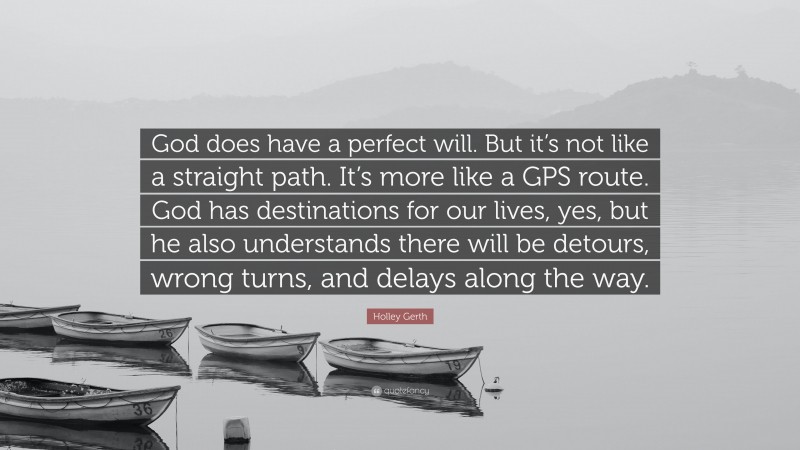 Holley Gerth Quote: “God does have a perfect will. But it’s not like a straight path. It’s more like a GPS route. God has destinations for our lives, yes, but he also understands there will be detours, wrong turns, and delays along the way.”