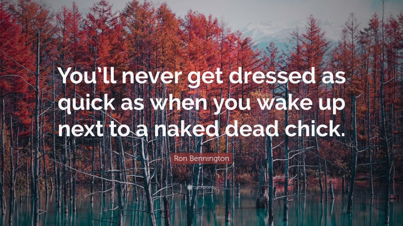 Ron Bennington Quote: “You’ll never get dressed as quick as when you wake up next to a naked dead chick.”