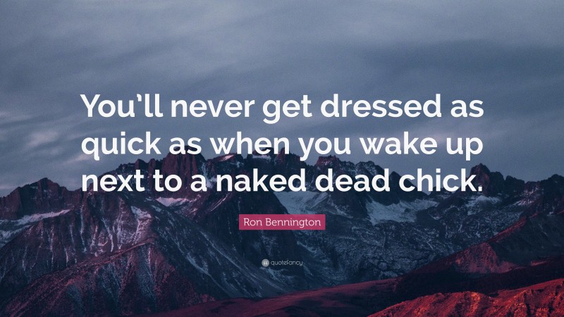 Ron Bennington Quote: “You’ll never get dressed as quick as when you wake up next to a naked dead chick.”