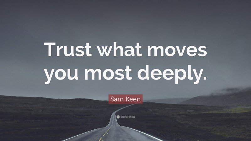 Sam Keen Quote: “Trust what moves you most deeply.”
