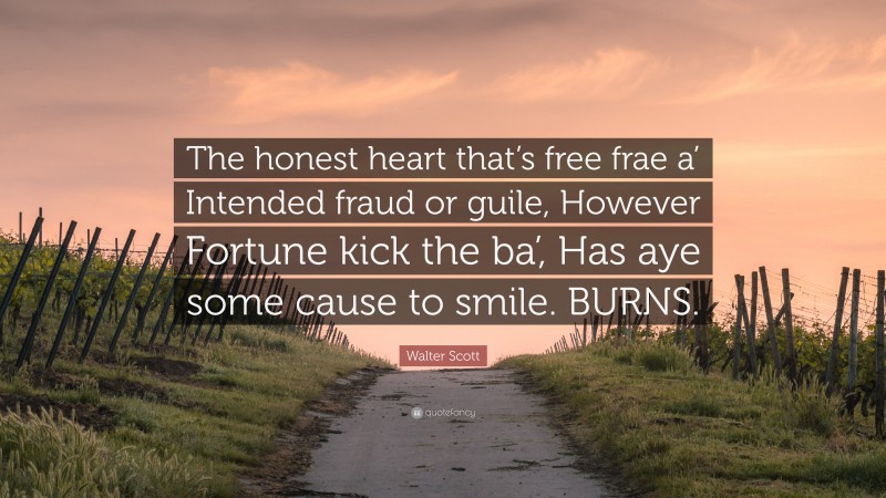 Walter Scott Quote: “The honest heart that’s free frae a’ Intended fraud or guile, However Fortune kick the ba’, Has aye some cause to smile. BURNS.”