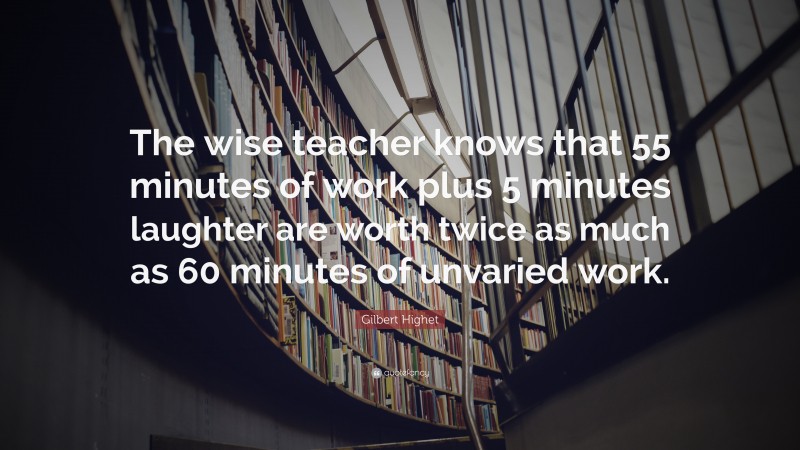 Gilbert Highet Quote: “The wise teacher knows that 55 minutes of work plus 5 minutes laughter are worth twice as much as 60 minutes of unvaried work.”