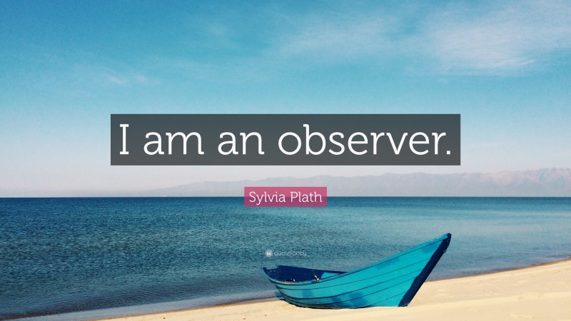 Sylvia Plath Quote: “I am an observer.”